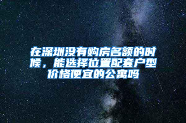 在深圳沒(méi)有購(gòu)房名額的時(shí)候，能選擇位置配套戶型價(jià)格便宜的公寓嗎