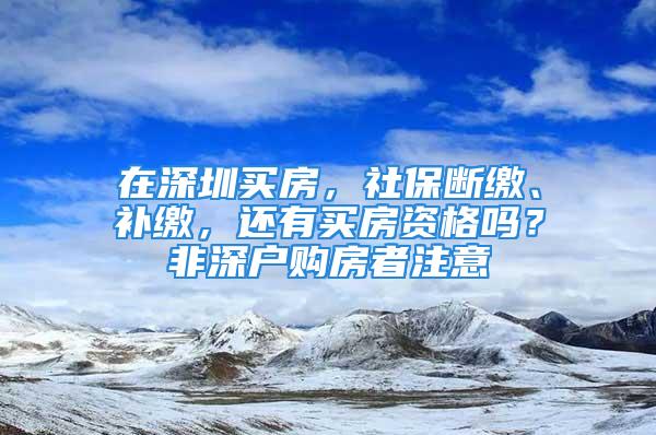 在深圳買房，社保斷繳、補(bǔ)繳，還有買房資格嗎？非深戶購房者注意