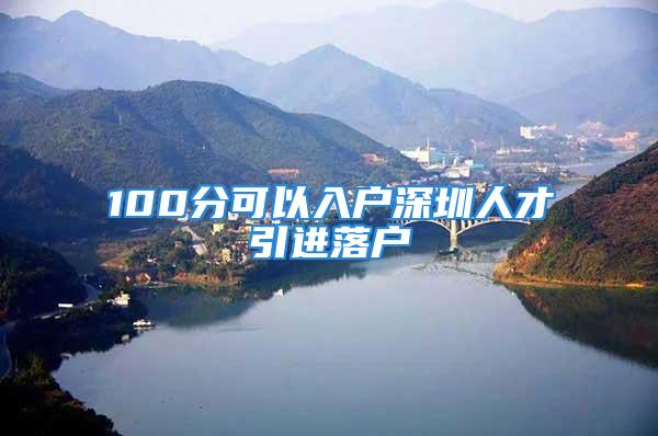 100分可以入戶深圳人才引進落戶