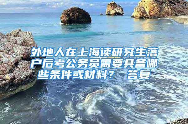 外地人在上海讀研究生落戶后考公務(wù)員需要具備哪些條件或材料？ 答復(fù)