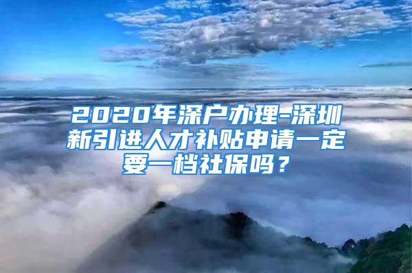 2020年深戶辦理-深圳新引進人才補貼申請一定要一檔社保嗎？