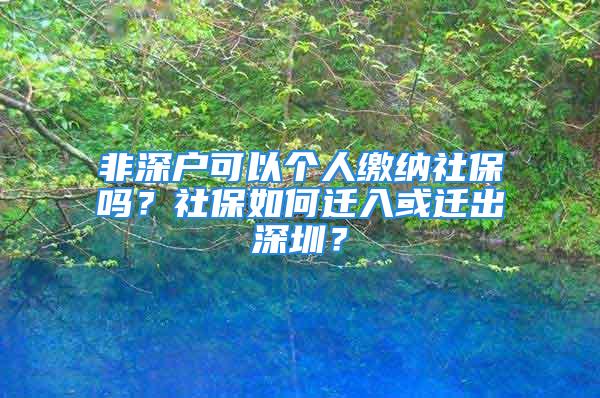 非深戶可以個人繳納社保嗎？社保如何遷入或遷出深圳？