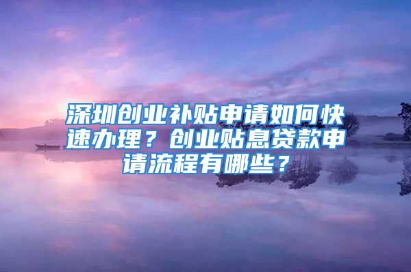 深圳創(chuàng)業(yè)補(bǔ)貼申請(qǐng)如何快速辦理？創(chuàng)業(yè)貼息貸款申請(qǐng)流程有哪些？