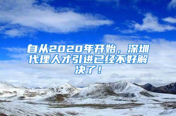 自從2020年開始，深圳代理人才引進(jìn)已經(jīng)不好解決了！