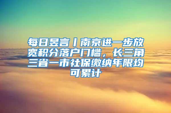 每日昱言丨南京進(jìn)一步放寬積分落戶門(mén)檻，長(zhǎng)三角三省一市社保繳納年限均可累計(jì)