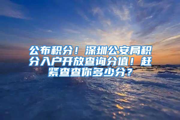 公布積分！深圳公安局積分入戶開放查詢分值！趕緊查查你多少分？