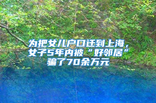 為把女兒戶口遷到上海，女子5年內(nèi)被“好鄰居”騙了70余萬元