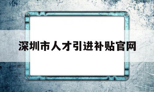 深圳市人才引進(jìn)補(bǔ)貼官網(wǎng)(深圳市人才引進(jìn)補(bǔ)貼系統(tǒng) 官網(wǎng)) 留學(xué)生入戶深圳