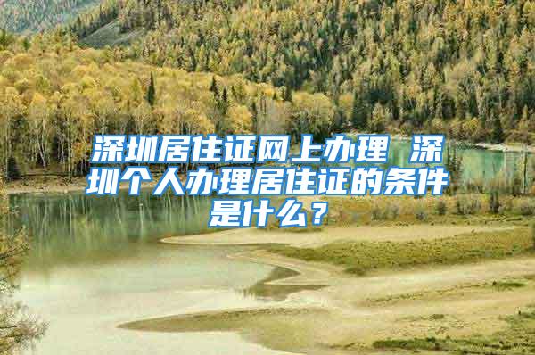 深圳居住證網(wǎng)上辦理 深圳個人辦理居住證的條件是什么？