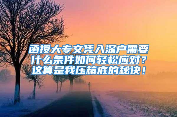 函授大專文憑入深戶需要什么條件如何輕松應(yīng)對(duì)？這算是我壓箱底的秘訣！