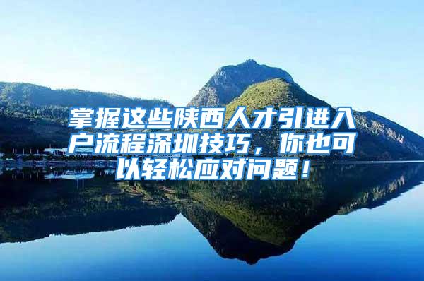 掌握這些陜西人才引進(jìn)入戶流程深圳技巧，你也可以輕松應(yīng)對問題！