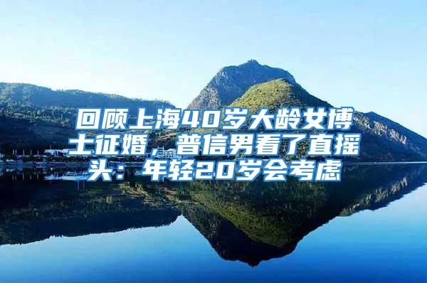 回顧上海40歲大齡女博士征婚，普信男看了直搖頭：年輕20歲會(huì)考慮