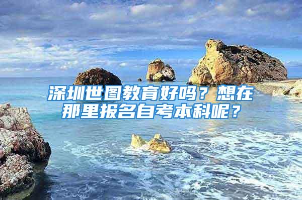 深圳世圖教育好嗎？想在那里報名自考本科呢？