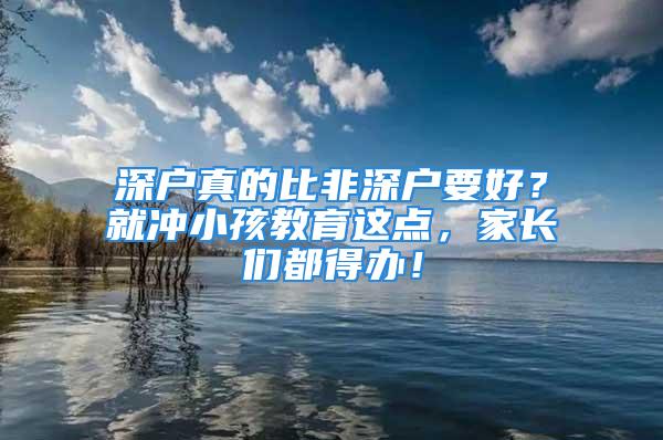 深戶真的比非深戶要好？就沖小孩教育這點，家長們都得辦！