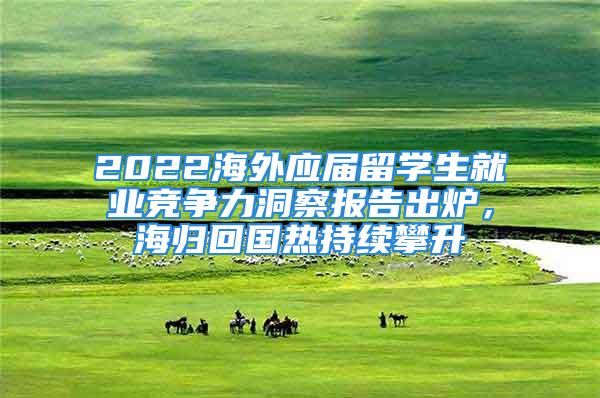 2022海外應(yīng)屆留學(xué)生就業(yè)競(jìng)爭(zhēng)力洞察報(bào)告出爐，海歸回國(guó)熱持續(xù)攀升