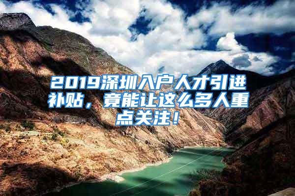 2019深圳入戶人才引進(jìn)補(bǔ)貼，竟能讓這么多人重點(diǎn)關(guān)注！