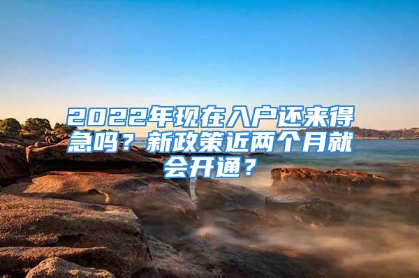 2022年現(xiàn)在入戶還來得急嗎？新政策近兩個(gè)月就會(huì)開通？