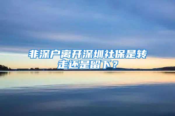 非深戶離開深圳社保是轉(zhuǎn)走還是留下？