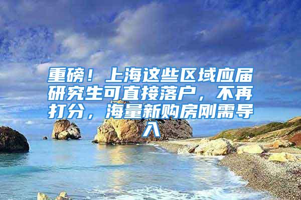 重磅！上海這些區(qū)域應(yīng)屆研究生可直接落戶，不再打分，海量新購(gòu)房剛需導(dǎo)入