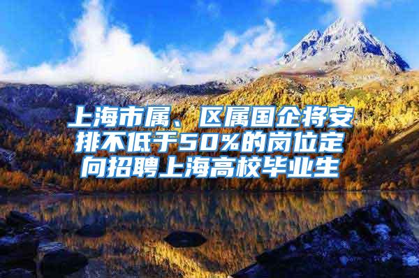 上海市屬、區(qū)屬?lài)?guó)企將安排不低于50%的崗位定向招聘上海高校畢業(yè)生