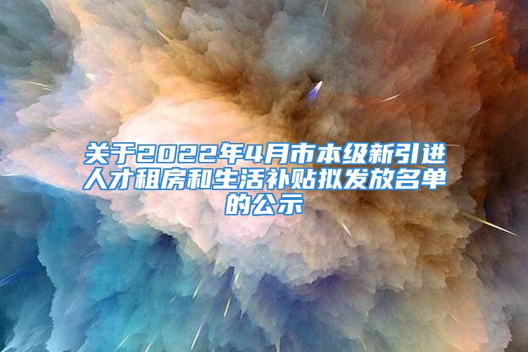 關(guān)于2022年4月市本級(jí)新引進(jìn)人才租房和生活補(bǔ)貼擬發(fā)放名單的公示