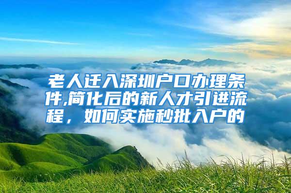 老人遷入深圳戶口辦理?xiàng)l件,簡化后的新人才引進(jìn)流程，如何實(shí)施秒批入戶的