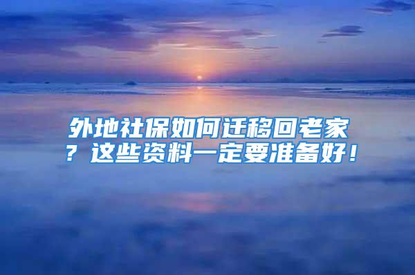 外地社保如何遷移回老家？這些資料一定要準(zhǔn)備好！