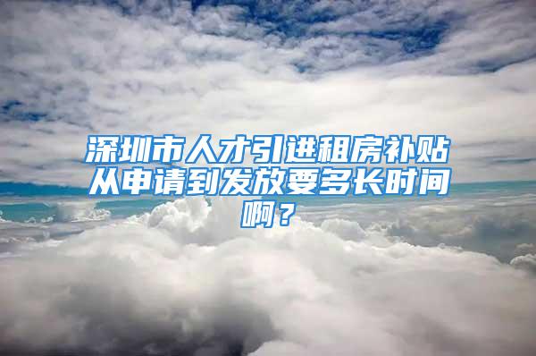 深圳市人才引進(jìn)租房補(bǔ)貼從申請到發(fā)放要多長時(shí)間??？