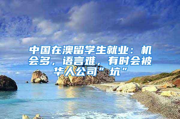 中國在澳留學(xué)生就業(yè)：機會多，語言難，有時會被華人公司”坑”