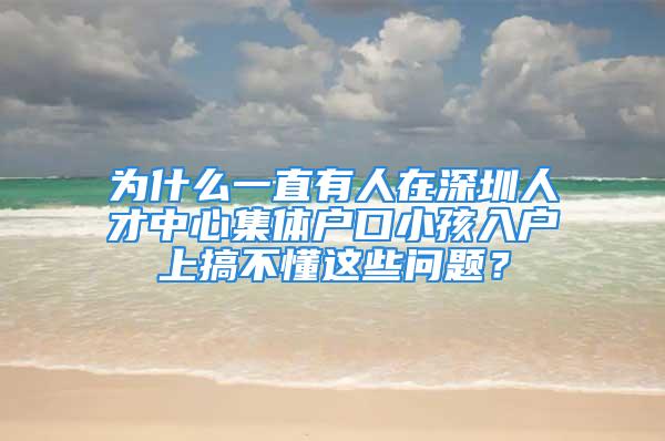 為什么一直有人在深圳人才中心集體戶口小孩入戶上搞不懂這些問題？