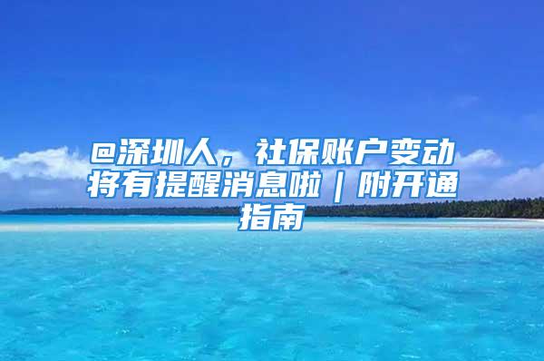 @深圳人，社保賬戶變動將有提醒消息啦｜附開通指南