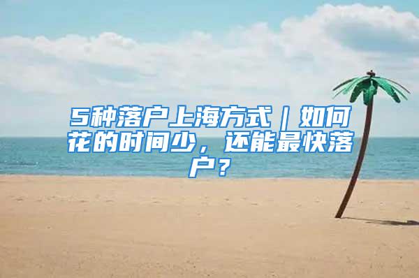 5種落戶上海方式｜如何花的時(shí)間少，還能最快落戶？