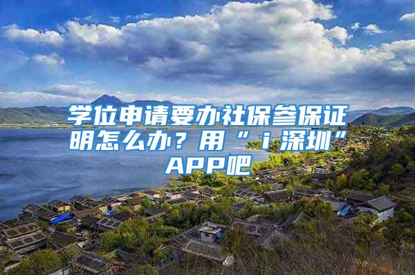 學(xué)位申請要辦社保參保證明怎么辦？用“ｉ深圳”APP吧