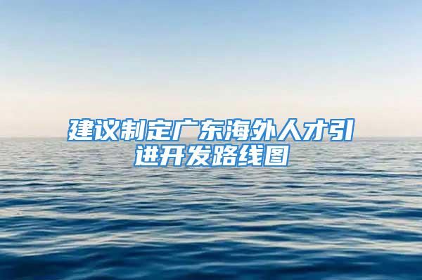 建議制定廣東海外人才引進(jìn)開發(fā)路線圖