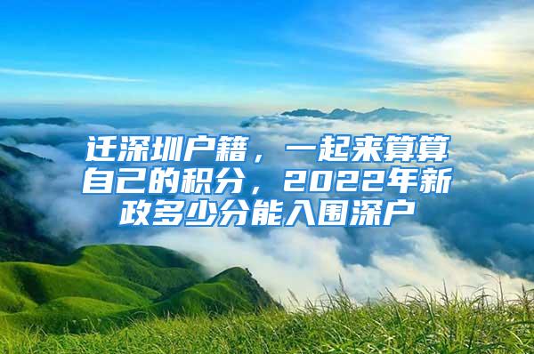 遷深圳戶籍，一起來算算自己的積分，2022年新政多少分能入圍深戶