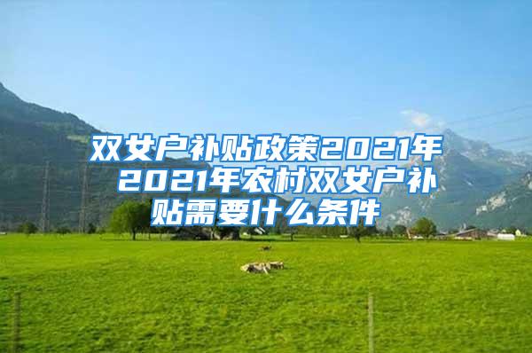 雙女戶(hù)補(bǔ)貼政策2021年 2021年農(nóng)村雙女戶(hù)補(bǔ)貼需要什么條件