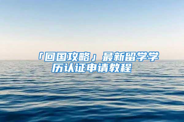 「回國攻略」最新留學(xué)學(xué)歷認(rèn)證申請教程