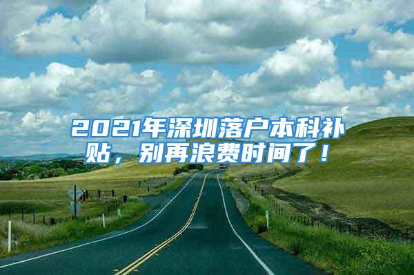 2021年深圳落戶(hù)本科補(bǔ)貼，別再浪費(fèi)時(shí)間了！