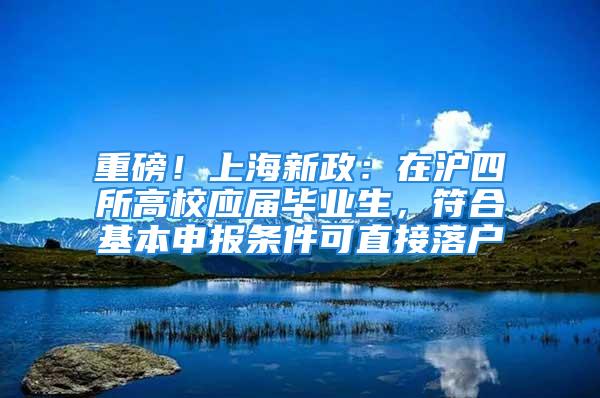 重磅！上海新政：在滬四所高校應(yīng)屆畢業(yè)生，符合基本申報(bào)條件可直接落戶