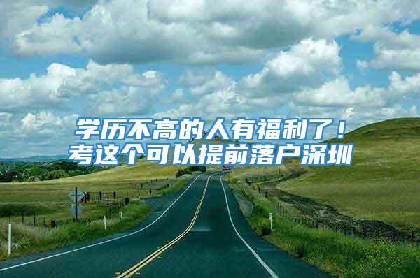 學(xué)歷不高的人有福利了！考這個可以提前落戶深圳