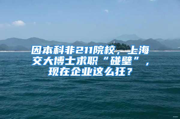 因本科非211院校，上海交大博士求職“碰壁”，現(xiàn)在企業(yè)這么狂？