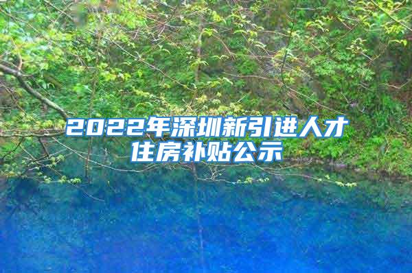 2022年深圳新引進人才住房補貼公示