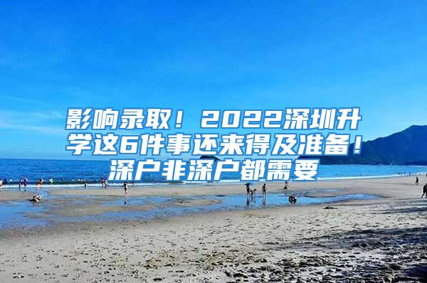 影響錄??！2022深圳升學(xué)這6件事還來(lái)得及準(zhǔn)備！深戶(hù)非深戶(hù)都需要