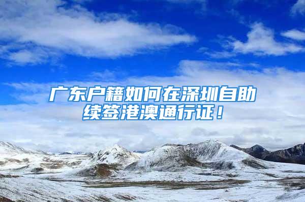 廣東戶籍如何在深圳自助續(xù)簽港澳通行證！