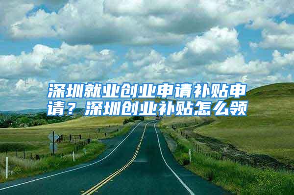 深圳就業(yè)創(chuàng)業(yè)申請補(bǔ)貼申請？深圳創(chuàng)業(yè)補(bǔ)貼怎么領(lǐng)