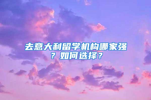 去意大利留學(xué)機(jī)構(gòu)哪家強(qiáng)？如何選擇？