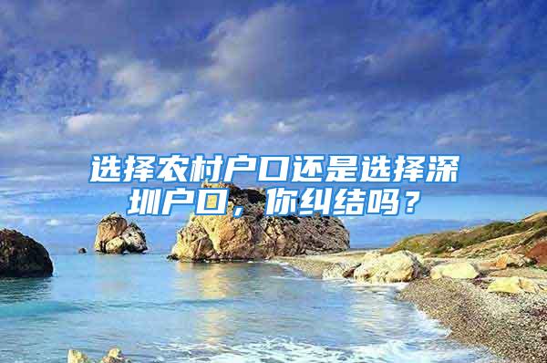 選擇農(nóng)村戶口還是選擇深圳戶口，你糾結(jié)嗎？