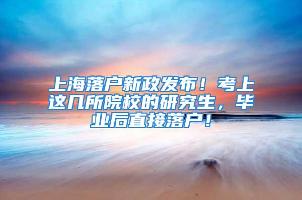 上海落戶新政發(fā)布！考上這幾所院校的研究生，畢業(yè)后直接落戶！