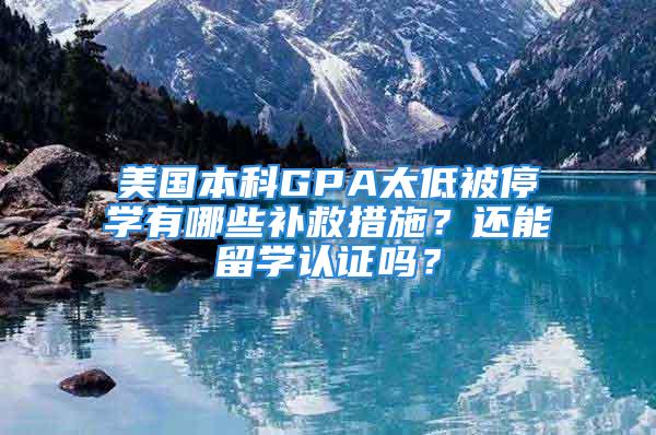 美國本科GPA太低被停學(xué)有哪些補(bǔ)救措施？還能留學(xué)認(rèn)證嗎？