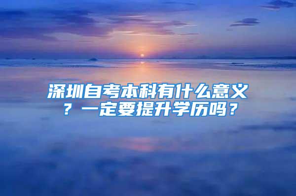 深圳自考本科有什么意義？一定要提升學(xué)歷嗎？